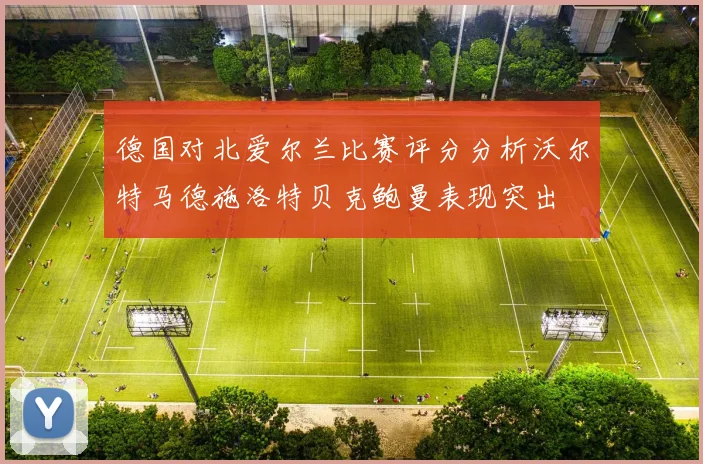 德国对北爱尔兰比赛评分分析沃尔特马德施洛特贝克鲍曼表现突出