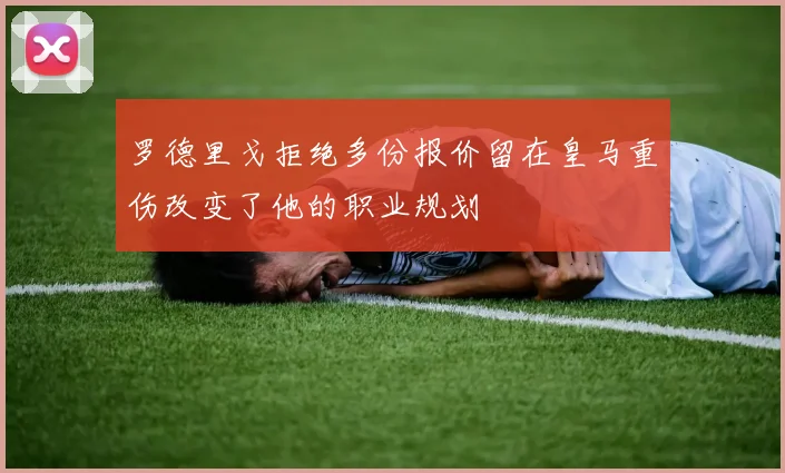 罗德里戈拒绝多份报价留在皇马重伤改变了他的职业规划