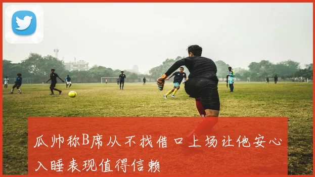 瓜帅称B席从不找借口上场让他安心入睡表现值得信赖