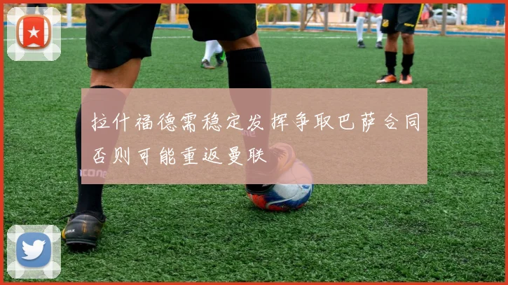 拉什福德需稳定发挥争取巴萨合同否则可能重返曼联