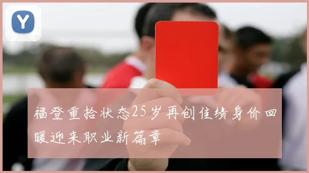 福登重拾状态25岁再创佳绩身价回暖迎来职业新篇章