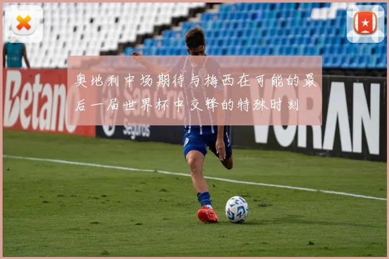 奥地利中场期待与梅西在可能的最后一届世界杯中交锋的特殊时刻