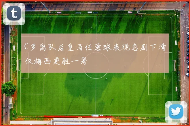 C罗离队后皇马任意球表现急剧下滑仅梅西更胜一筹