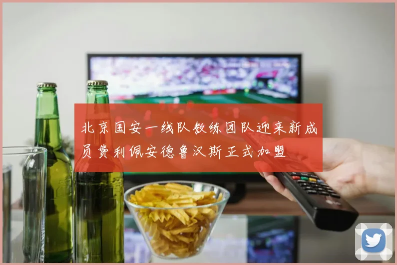 北京国安一线队教练团队迎来新成员费利佩安德鲁汉斯正式加盟