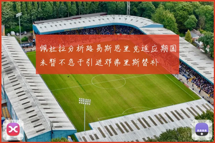 佩杜拉分析路易斯恩里克适应期国米暂不急于引进邓弗里斯替补