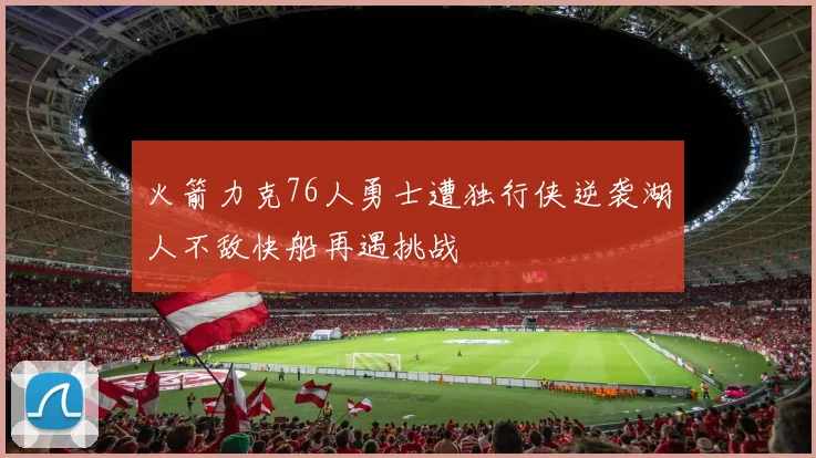 火箭力克76人勇士遭独行侠逆袭湖人不敌快船再遇挑战