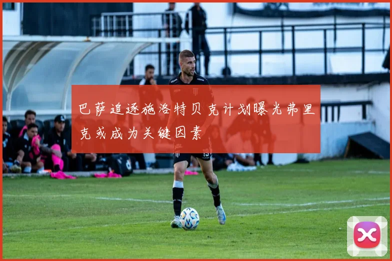 巴萨追逐施洛特贝克计划曝光弗里克或成为关键因素