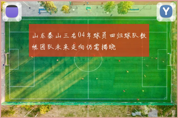 山东泰山三名04年球员回归球队教练团队未来走向仍需揭晓