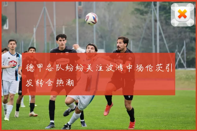 德甲各队纷纷关注波鸿中场伦茨引发转会热潮