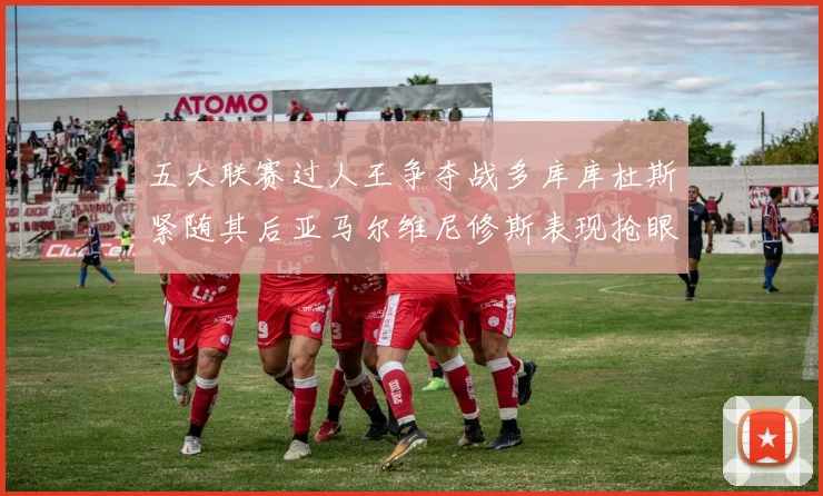 五大联赛过人王争夺战多库库杜斯紧随其后亚马尔维尼修斯表现抢眼