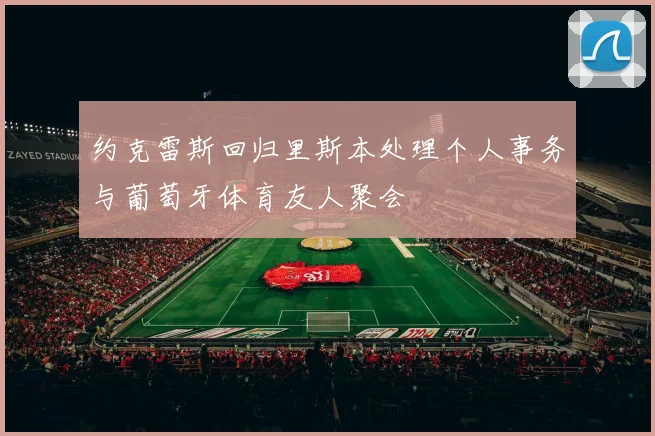 约克雷斯回归里斯本处理个人事务与葡萄牙体育友人聚会