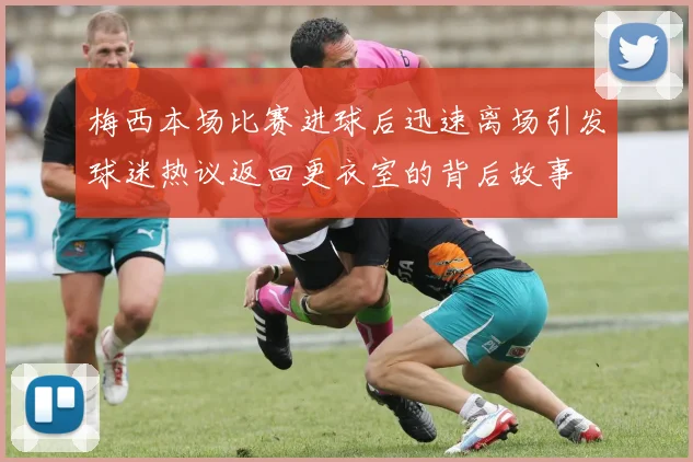梅西本场比赛进球后迅速离场引发球迷热议返回更衣室的背后故事