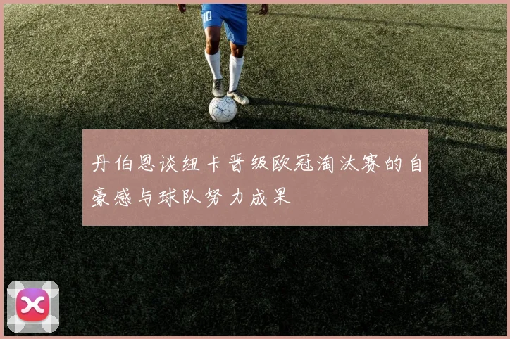 丹伯恩谈纽卡晋级欧冠淘汰赛的自豪感与球队努力成果