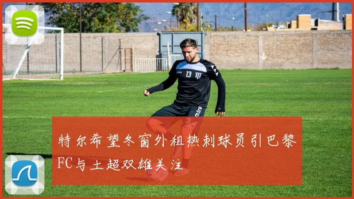 特尔希望冬窗外租热刺球员引巴黎FC与土超双雄关注