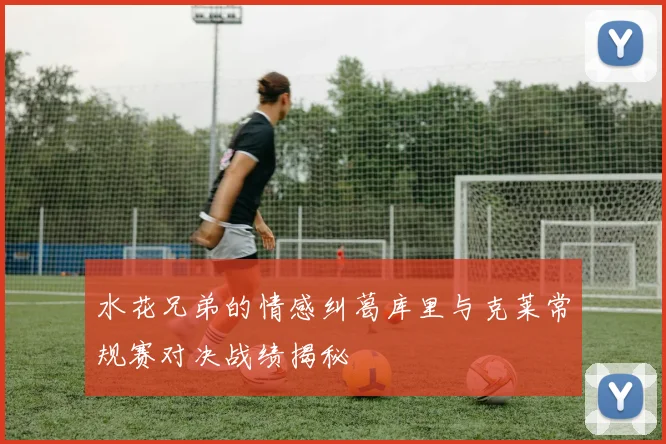 水花兄弟的情感纠葛库里与克莱常规赛对决战绩揭秘