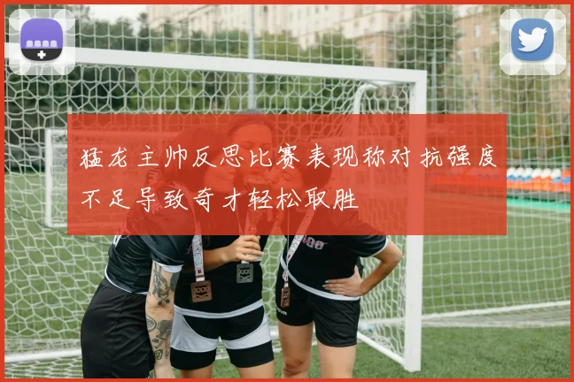猛龙主帅反思比赛表现称对抗强度不足导致奇才轻松取胜