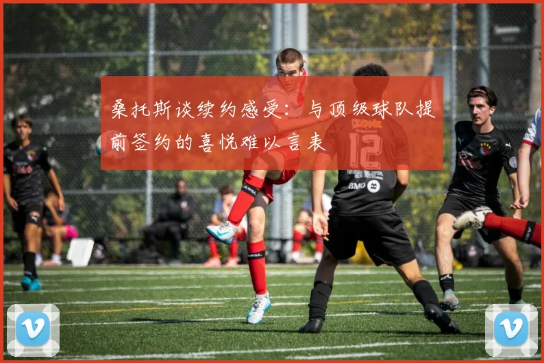 桑托斯谈续约感受：与顶级球队提前签约的喜悦难以言表