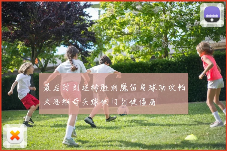 最后时刻逆转胜利魔笛角球助攻帕夫洛维奇头球破门打破僵局