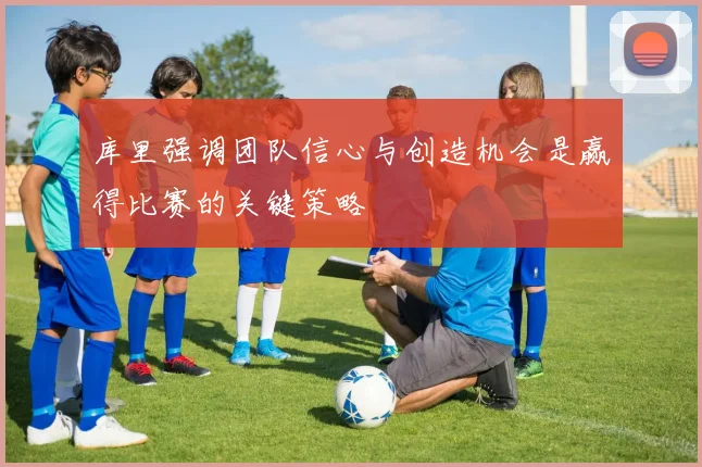 库里强调团队信心与创造机会是赢得比赛的关键策略