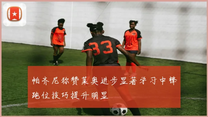 帕齐尼称赞莱奥进步显著学习中锋跑位技巧提升明显