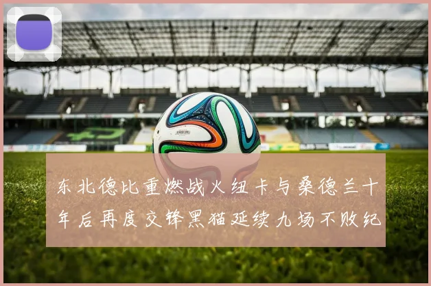 东北德比重燃战火纽卡与桑德兰十年后再度交锋黑猫延续九场不败纪录