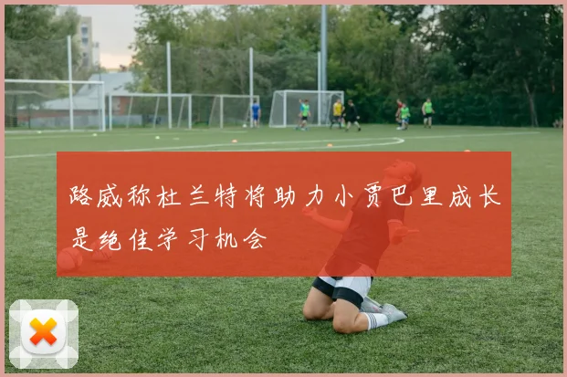 路威称杜兰特将助力小贾巴里成长是绝佳学习机会