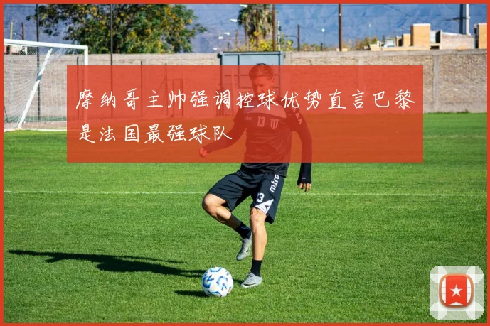 摩纳哥主帅强调控球优势直言巴黎是法国最强球队