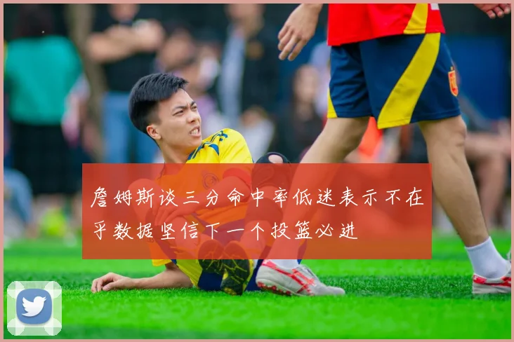 詹姆斯谈三分命中率低迷表示不在乎数据坚信下一个投篮必进