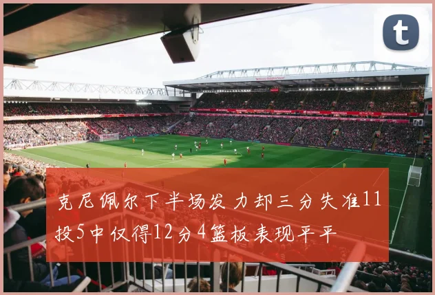 克尼佩尔下半场发力却三分失准11投5中仅得12分4篮板表现平平