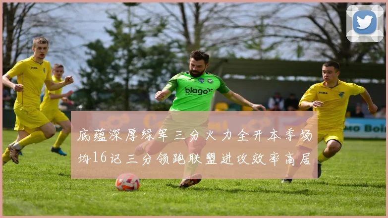 底蕴深厚绿军三分火力全开本季场均16记三分领跑联盟进攻效率高居第二