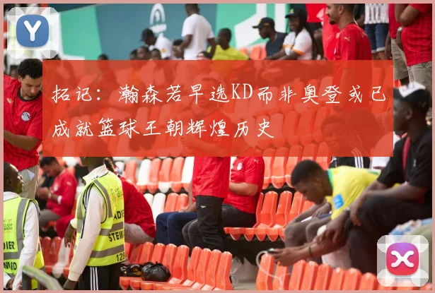 拓记：瀚森若早选KD而非奥登或已成就篮球王朝辉煌历史