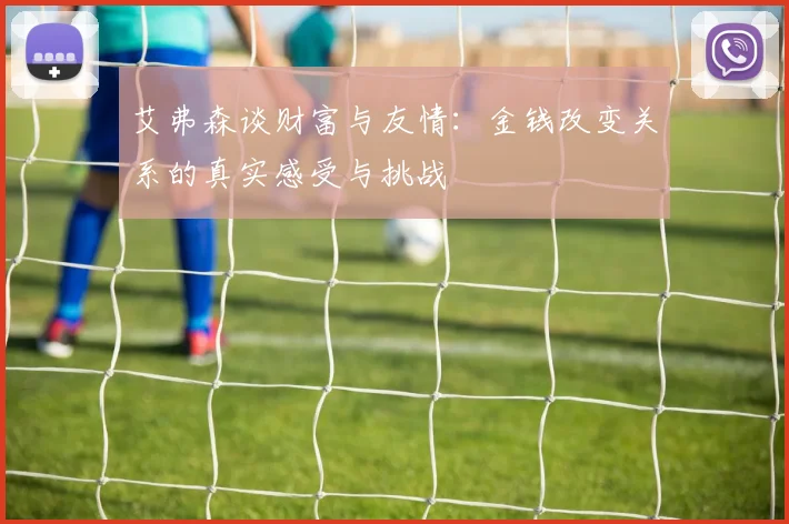 艾弗森谈财富与友情：金钱改变关系的真实感受与挑战