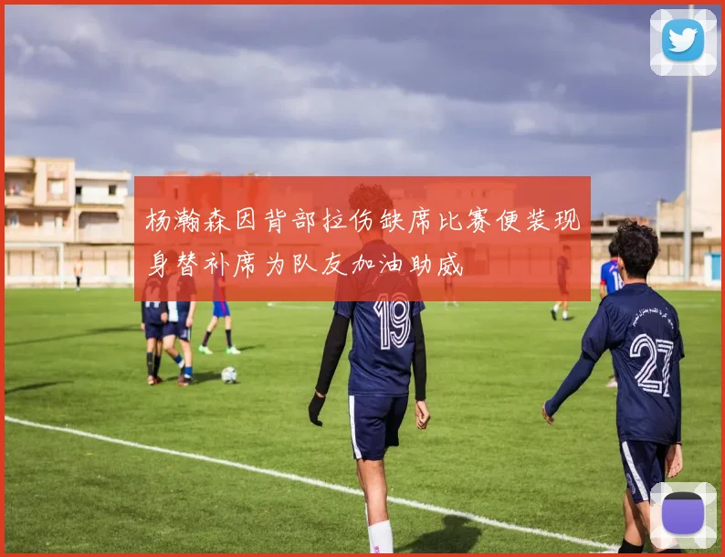 杨瀚森因背部拉伤缺席比赛便装现身替补席为队友加油助威