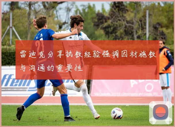 雷迪克分享执教经验强调因材施教与沟通的重要性
