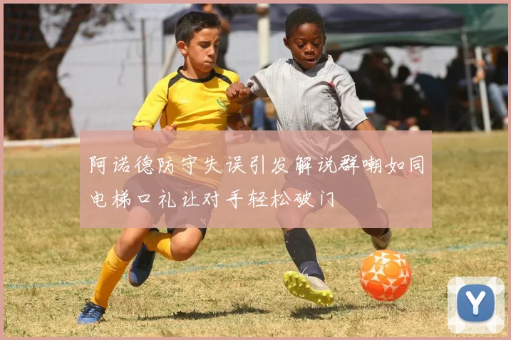 阿诺德防守失误引发解说群嘲如同电梯口礼让对手轻松破门