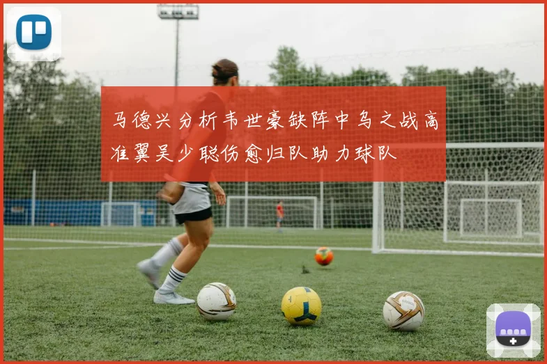马德兴分析韦世豪缺阵中乌之战高准翼吴少聪伤愈归队助力球队
