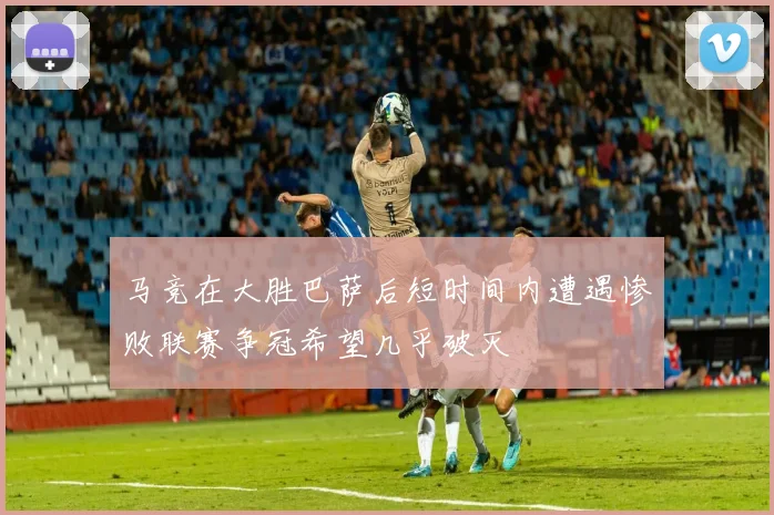马竞在大胜巴萨后短时间内遭遇惨败联赛争冠希望几乎破灭