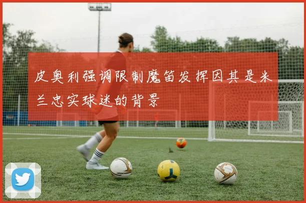 皮奥利强调限制魔笛发挥因其是米兰忠实球迷的背景
