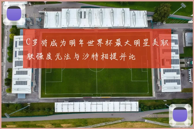 C罗将成为明年世界杯最大明星美职联强度无法与沙特相提并论