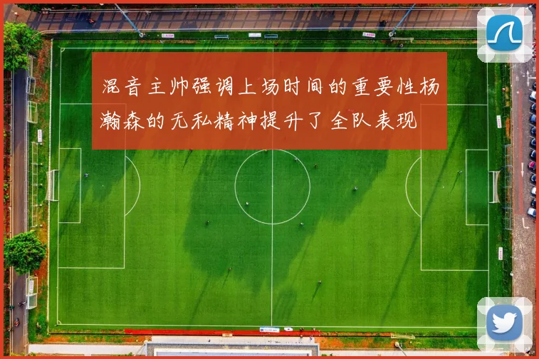 混音主帅强调上场时间的重要性杨瀚森的无私精神提升了全队表现