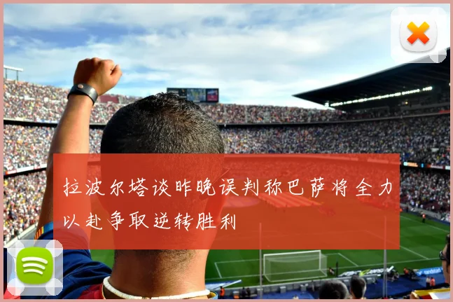 拉波尔塔谈昨晚误判称巴萨将全力以赴争取逆转胜利