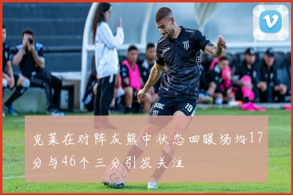 克莱在对阵灰熊中状态回暖场均17分与46个三分引发关注