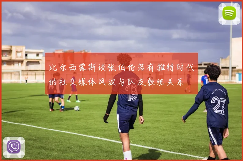 比尔西蒙斯谈张伯伦若有推特时代的社交媒体风波与队友教练关系