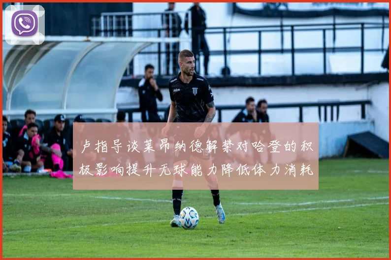 卢指导谈莱昂纳德解禁对哈登的积极影响提升无球能力降低体力消耗