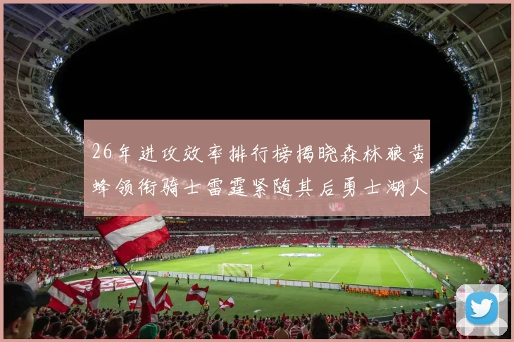 26年进攻效率排行榜揭晓森林狼黄蜂领衔骑士雷霆紧随其后勇士湖人表现平平