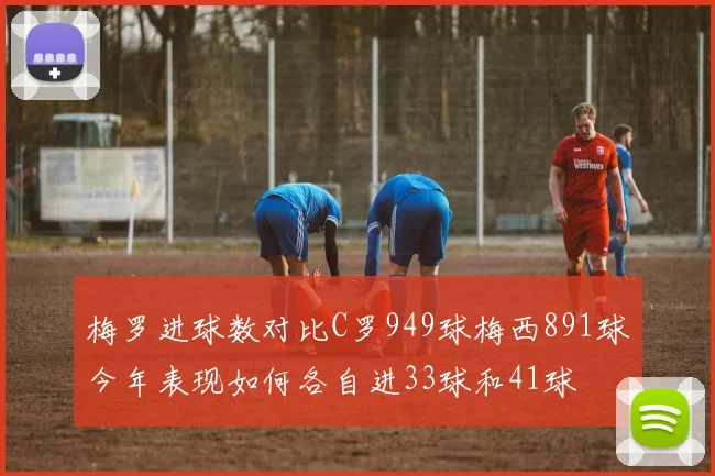 梅罗进球数对比C罗949球梅西891球今年表现如何各自进33球和41球