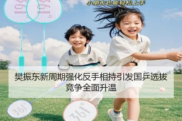 樊振东新周期强化反手相持引发国乒选拔竞争全面升温 - PGSoft